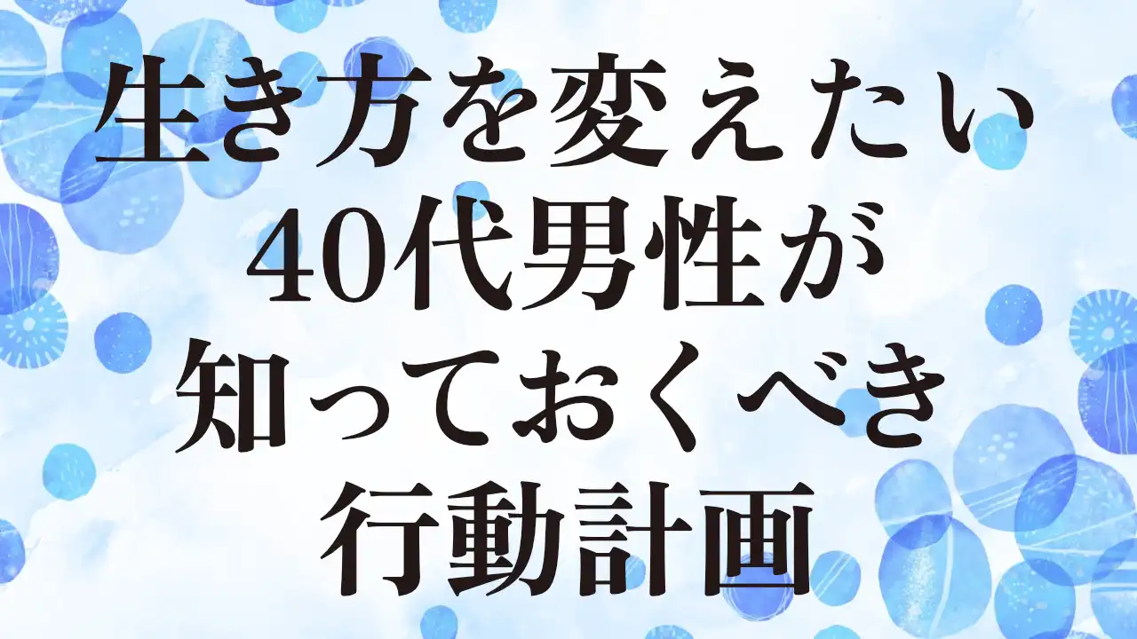 アイキャッチ：生き方を変えたい40代男性が知っておくべき行動計画